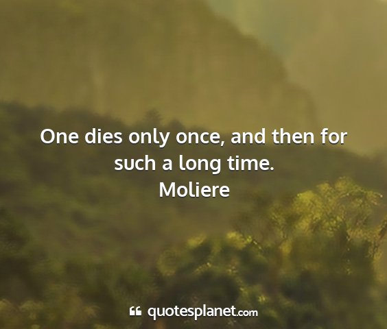 Moliere - one dies only once, and then for such a long time....