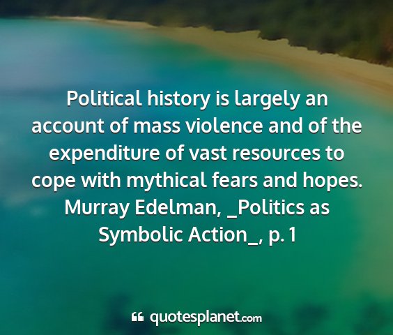 Murray edelman, _politics as symbolic action_, p. 1 - political history is largely an account of mass...