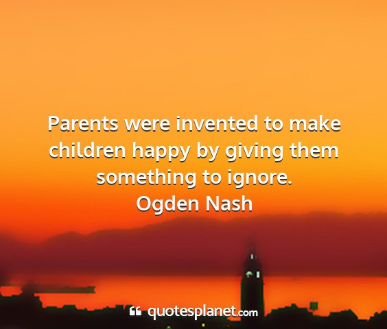 Ogden nash - parents were invented to make children happy by...