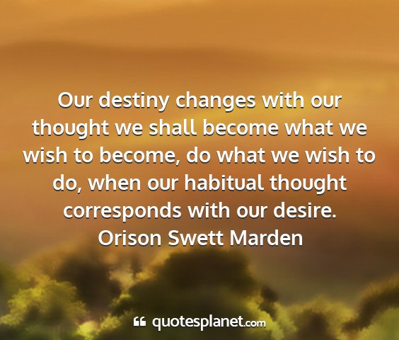 Orison swett marden - our destiny changes with our thought we shall...
