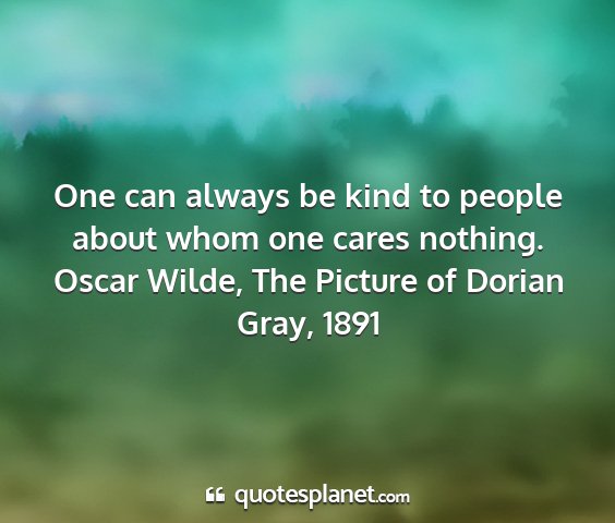 Oscar wilde, the picture of dorian gray, 1891 - one can always be kind to people about whom one...