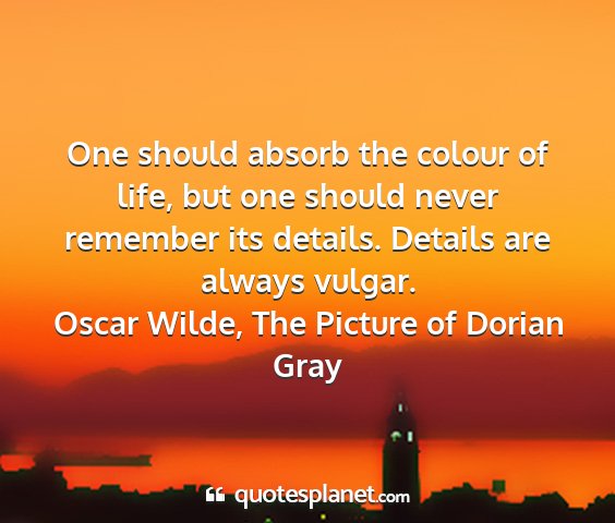 Oscar wilde, the picture of dorian gray - one should absorb the colour of life, but one...