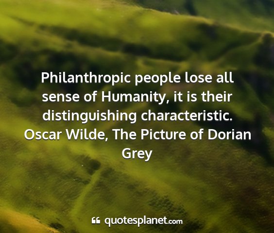 Oscar wilde, the picture of dorian grey - philanthropic people lose all sense of humanity,...