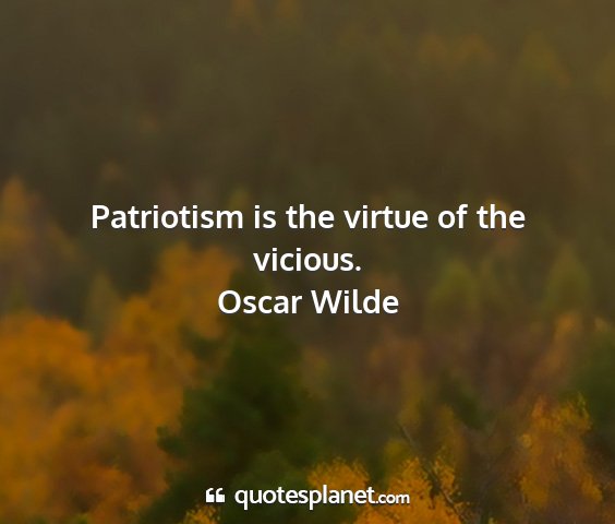 Oscar wilde - patriotism is the virtue of the vicious....