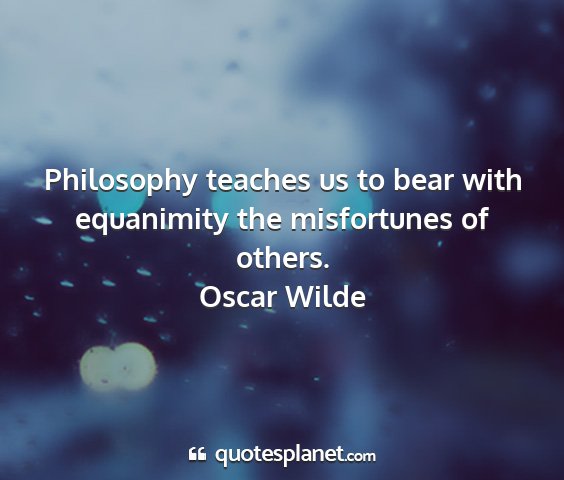 Oscar wilde - philosophy teaches us to bear with equanimity the...