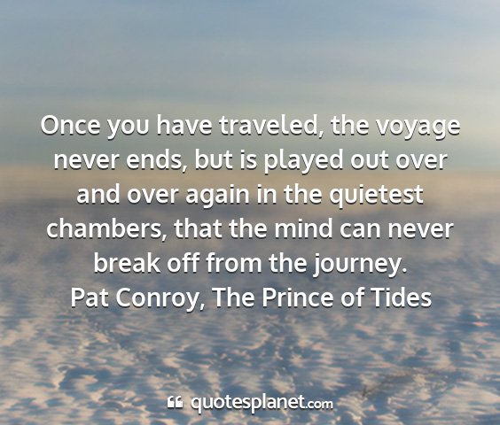 Pat conroy, the prince of tides - once you have traveled, the voyage never ends,...