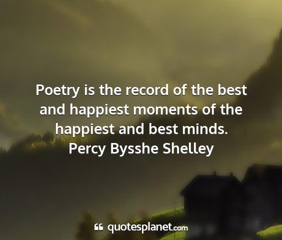 Percy bysshe shelley - poetry is the record of the best and happiest...