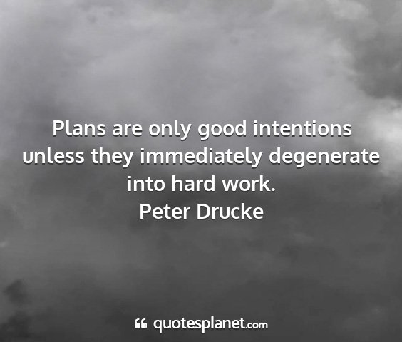 Peter drucke - plans are only good intentions unless they...