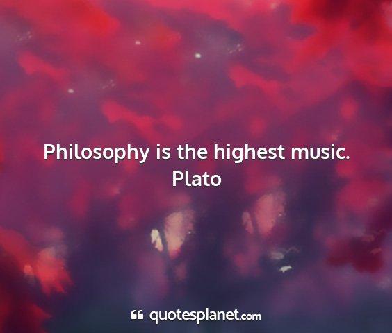 Plato - philosophy is the highest music....