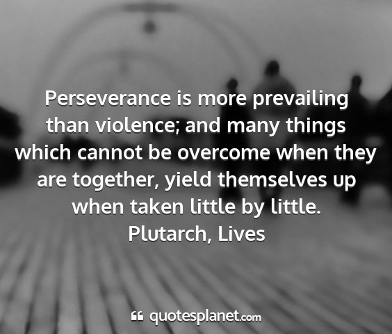 Plutarch, lives - perseverance is more prevailing than violence;...