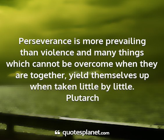 Plutarch - perseverance is more prevailing than violence and...
