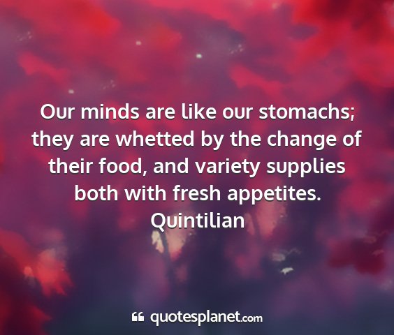 Quintilian - our minds are like our stomachs; they are whetted...