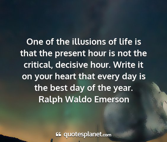 Ralph waldo emerson - one of the illusions of life is that the present...