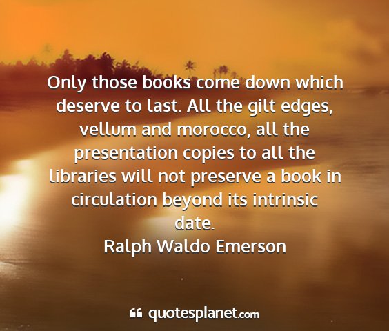 Ralph waldo emerson - only those books come down which deserve to last....