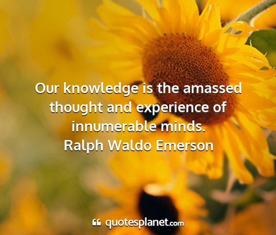 Ralph waldo emerson - our knowledge is the amassed thought and...