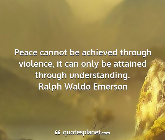 Ralph waldo emerson - peace cannot be achieved through violence, it can...