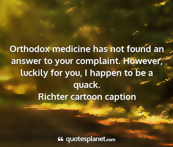 Richter cartoon caption - orthodox medicine has not found an answer to your...