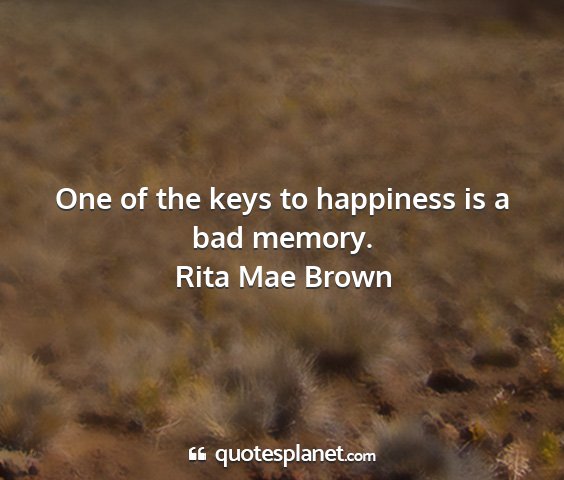 Rita mae brown - one of the keys to happiness is a bad memory....