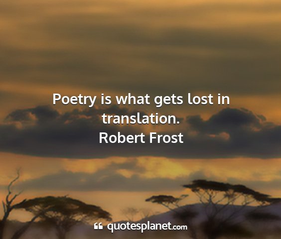Robert frost - poetry is what gets lost in translation....