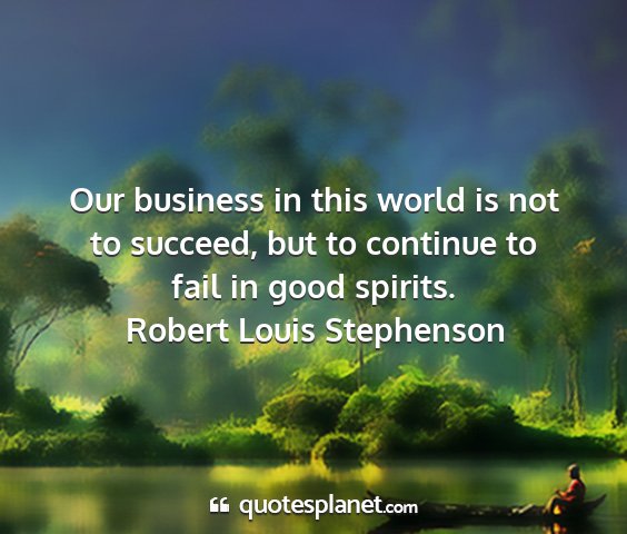 Robert louis stephenson - our business in this world is not to succeed, but...
