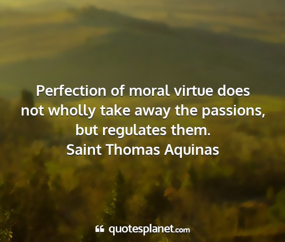 Saint thomas aquinas - perfection of moral virtue does not wholly take...