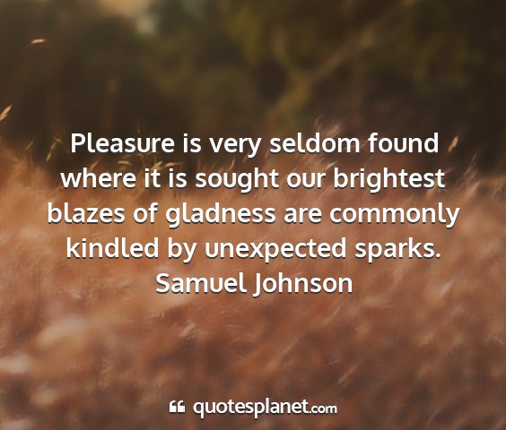 Samuel johnson - pleasure is very seldom found where it is sought...
