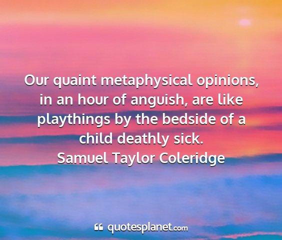 Samuel taylor coleridge - our quaint metaphysical opinions, in an hour of...