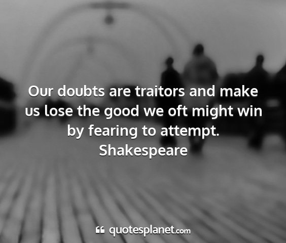 Shakespeare - our doubts are traitors and make us lose the good...