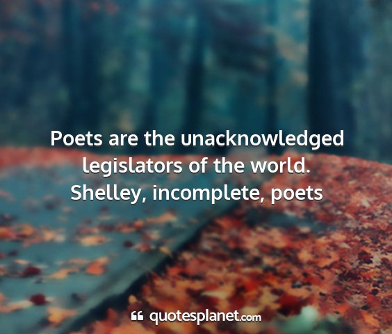 Shelley, incomplete, poets - poets are the unacknowledged legislators of the...