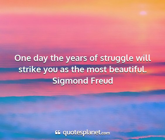 Sigmond freud - one day the years of struggle will strike you as...