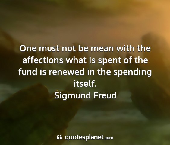 Sigmund freud - one must not be mean with the affections what is...