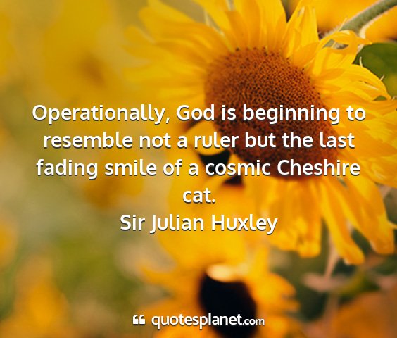 Sir julian huxley - operationally, god is beginning to resemble not a...