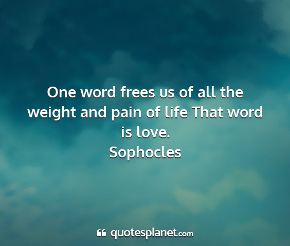 Sophocles - one word frees us of all the weight and pain of...