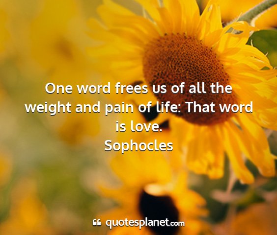 Sophocles - one word frees us of all the weight and pain of...