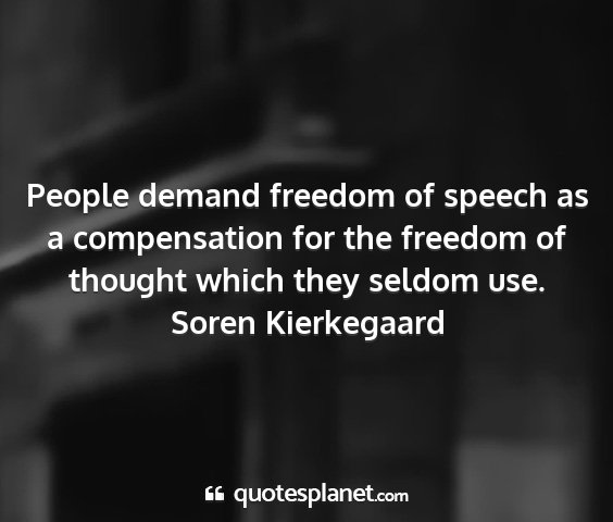 Soren kierkegaard - people demand freedom of speech as a compensation...