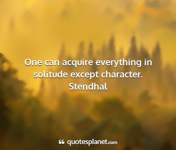 Stendhal - one can acquire everything in solitude except...