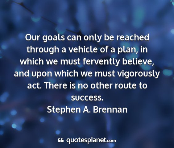 Stephen a. brennan - our goals can only be reached through a vehicle...