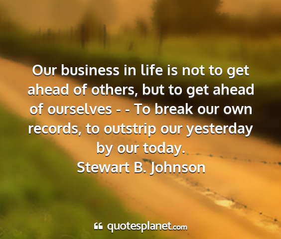 Stewart b. johnson - our business in life is not to get ahead of...