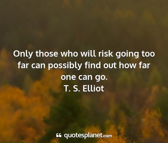 T. s. elliot - only those who will risk going too far can...