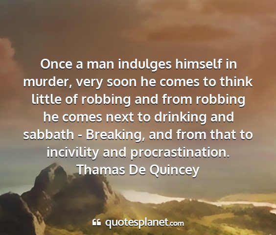 Thamas de quincey - once a man indulges himself in murder, very soon...