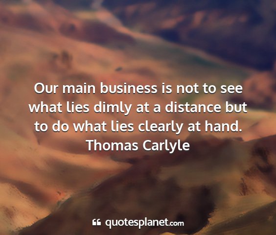 Thomas carlyle - our main business is not to see what lies dimly...