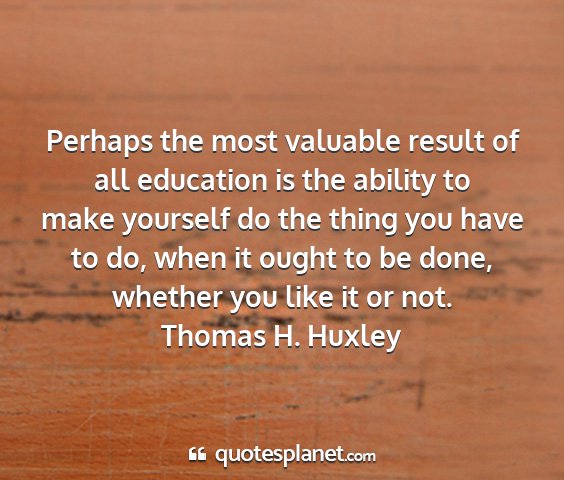 Thomas h. huxley - perhaps the most valuable result of all education...
