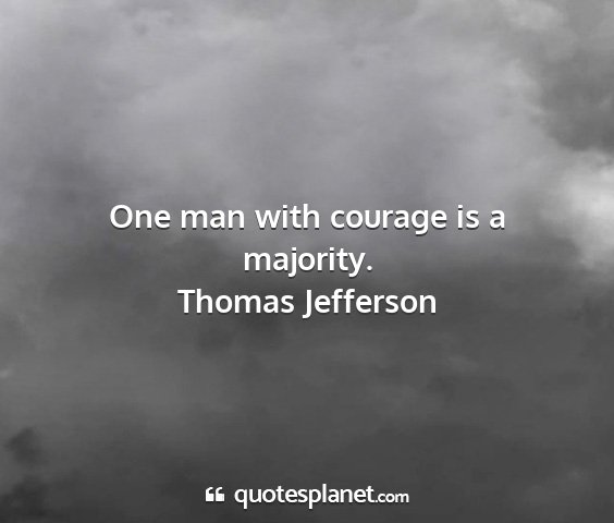 Thomas jefferson - one man with courage is a majority....