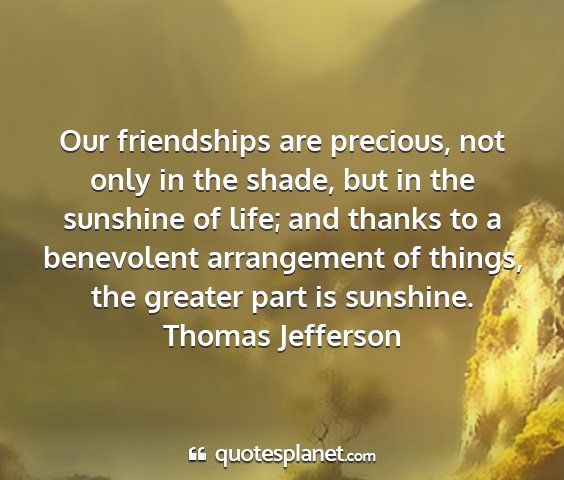 Thomas jefferson - our friendships are precious, not only in the...