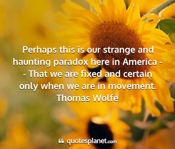 Thomas wolfe - perhaps this is our strange and haunting paradox...
