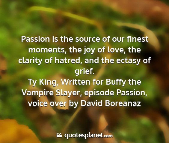 Ty king, written for buffy the vampire slayer, episode passion, voice over by david boreanaz - passion is the source of our finest moments, the...
