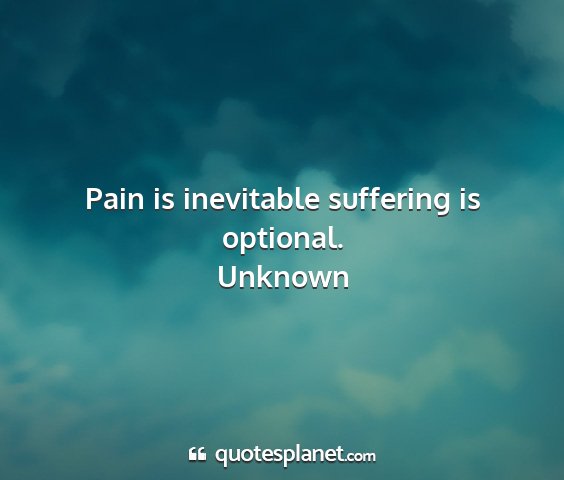 Unknown - pain is inevitable suffering is optional....