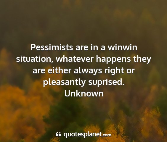 Unknown - pessimists are in a winwin situation, whatever...