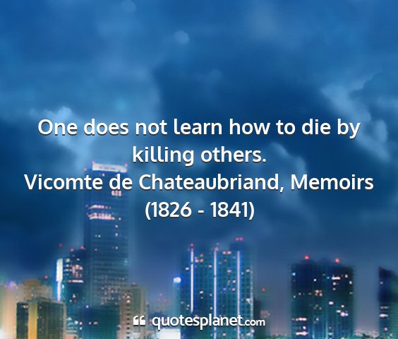 Vicomte de chateaubriand, memoirs (1826 - 1841) - one does not learn how to die by killing others....