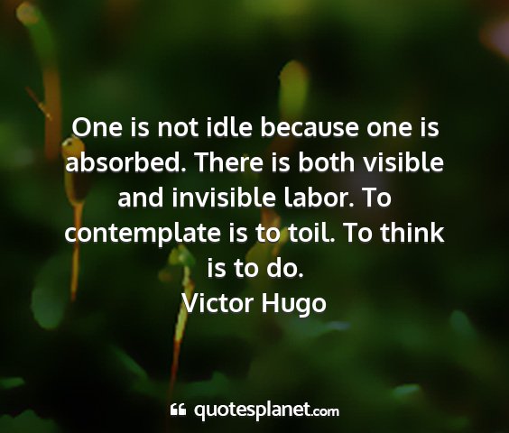 Victor hugo - one is not idle because one is absorbed. there is...